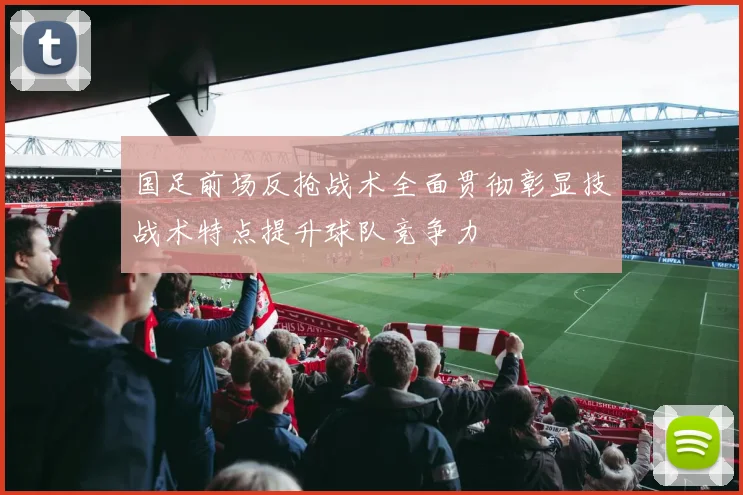 国足前场反抢战术全面贯彻彰显技战术特点提升球队竞争力