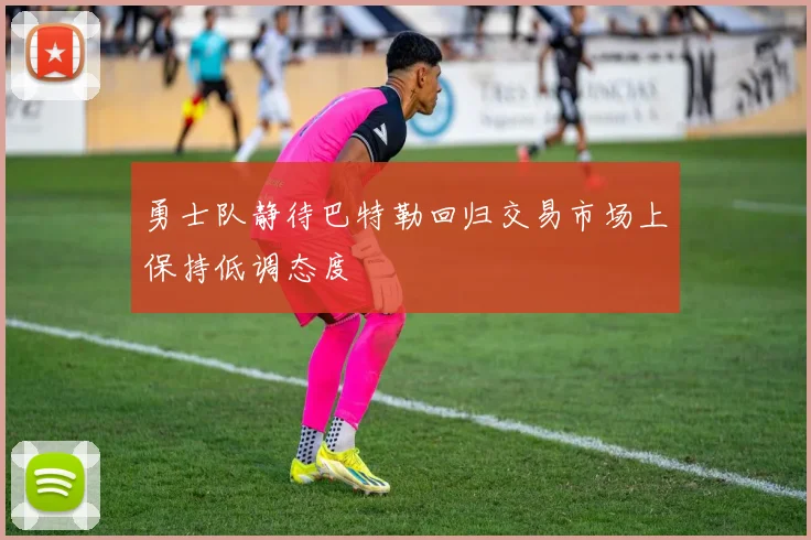 勇士队静待巴特勒回归交易市场上保持低调态度