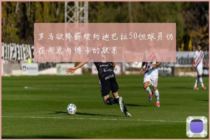 罗马欲降薪续约迪巴拉50但球员仍在考虑与博卡的联系