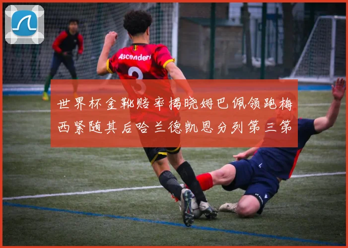 世界杯金靴赔率揭晓姆巴佩领跑梅西紧随其后哈兰德凯恩分列第三第四