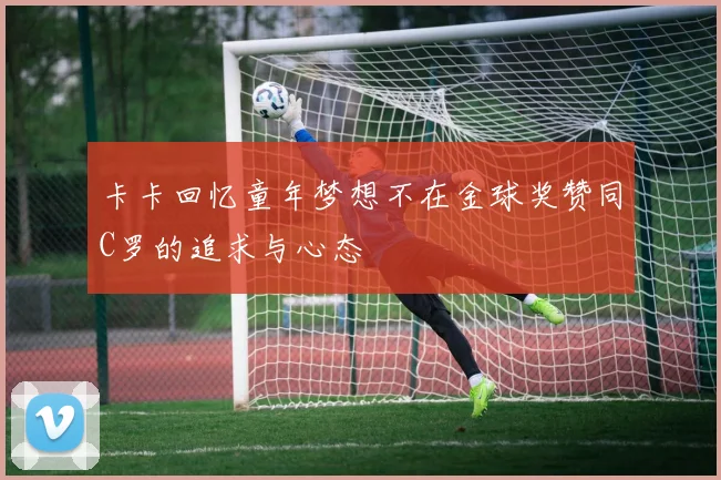 卡卡回忆童年梦想不在金球奖赞同C罗的追求与心态