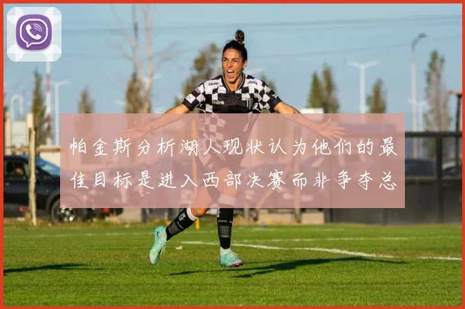 帕金斯分析湖人现状认为他们的最佳目标是进入西部决赛而非争夺总冠军