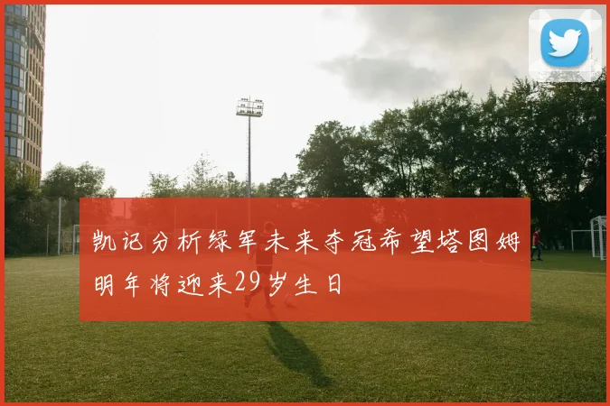 凯记分析绿军未来夺冠希望塔图姆明年将迎来29岁生日