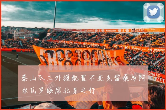 泰山队三外援配置不变克雷桑与阿尔瓦罗缺席北京之行