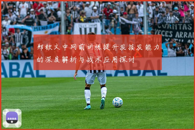 郑钦文中网前训练提升发接发能力的深度解析与战术应用探讨