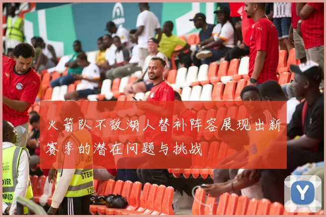 火箭队不敌湖人替补阵容展现出新赛季的潜在问题与挑战