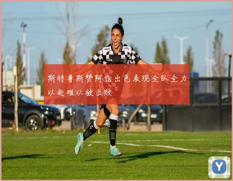 斯特鲁斯赞阿伦出色表现全队全力以赴难以被击败