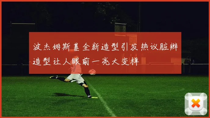 波杰姆斯基全新造型引发热议脏辫造型让人眼前一亮大变样
