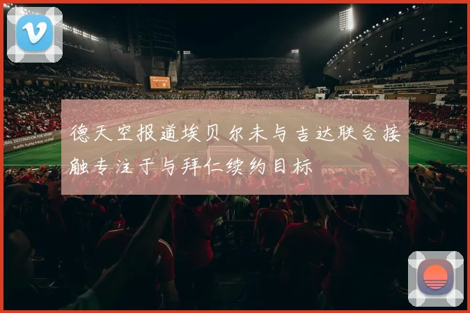 德天空报道埃贝尔未与吉达联合接触专注于与拜仁续约目标