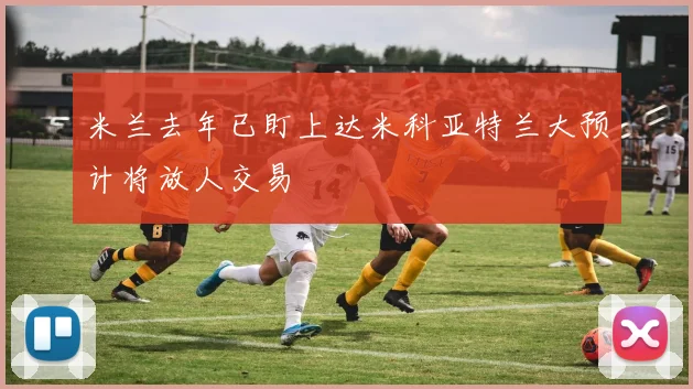 米兰去年已盯上达米科亚特兰大预计将放人交易