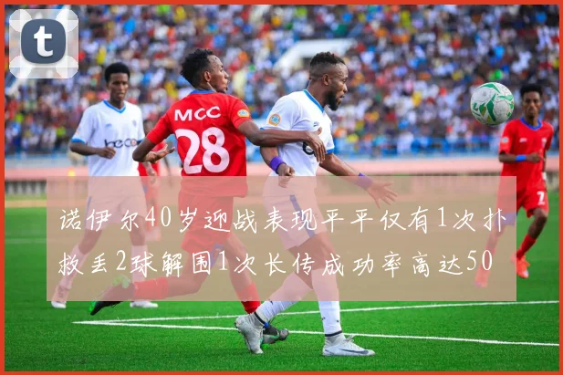 诺伊尔40岁迎战表现平平仅有1次扑救丢2球解围1次长传成功率高达50