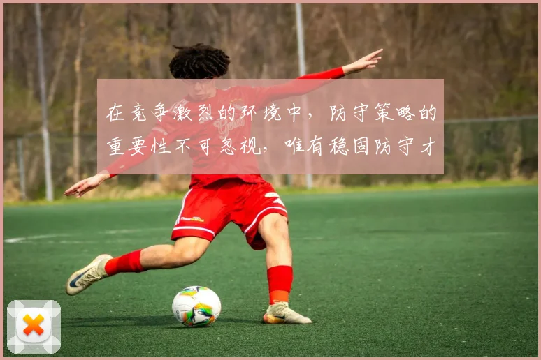 在竞争激烈的环境中，防守策略的重要性不可忽视，唯有稳固防守才能赢得胜利