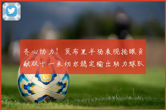 齐心协力！莫布里半场表现抢眼贡献双十一米切尔稳定输出助力球队争胜