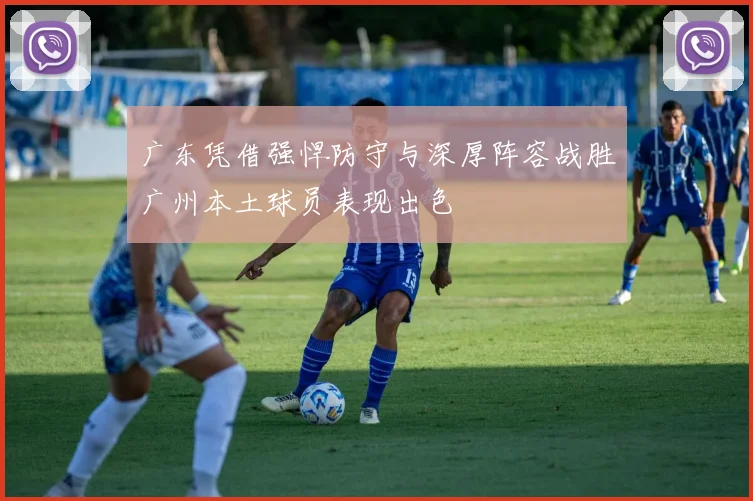广东凭借强悍防守与深厚阵容战胜广州本土球员表现出色