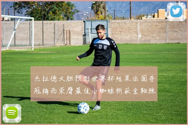 杰拉德大胆预测世界杯结果法国夺冠梅西荣膺最佳小蜘蛛斩获金靴殊荣