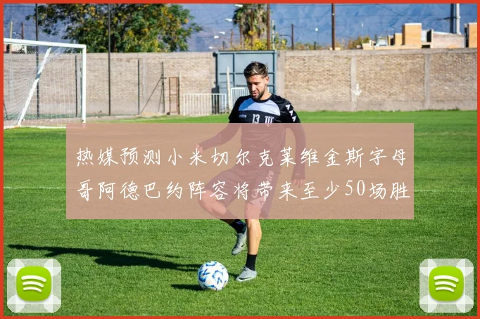 热媒预测小米切尔克莱维金斯字母哥阿德巴约阵容将带来至少50场胜利