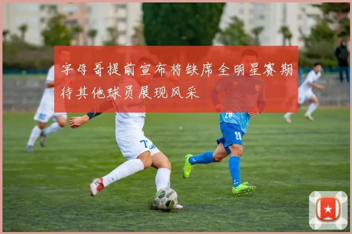 字母哥提前宣布将缺席全明星赛期待其他球员展现风采