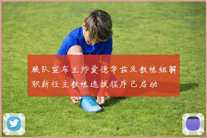 狼队宣布主帅爱德华兹及教练组解职新任主教练选拔程序已启动
