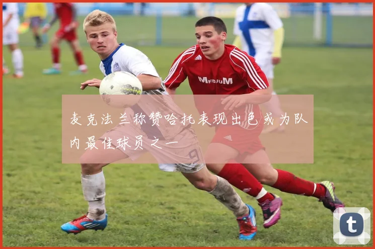 麦克法兰称赞哈托表现出色或为队内最佳球员之一