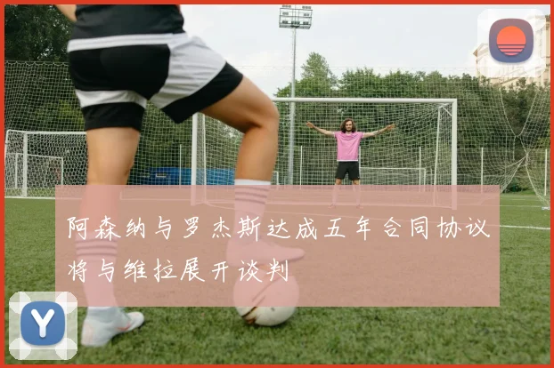阿森纳与罗杰斯达成五年合同协议将与维拉展开谈判