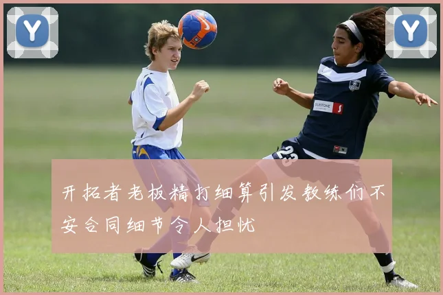 开拓者老板精打细算引发教练们不安合同细节令人担忧