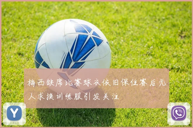 梅西缺席比赛球衣依旧保住赛后无人求换训练服引发关注