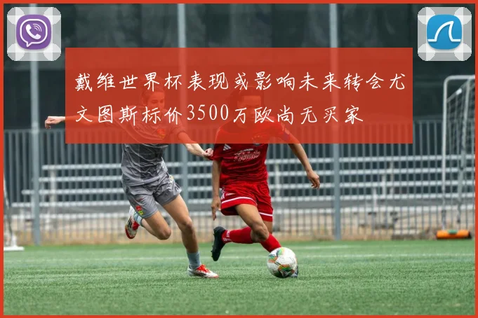 戴维世界杯表现或影响未来转会尤文图斯标价3500万欧尚无买家