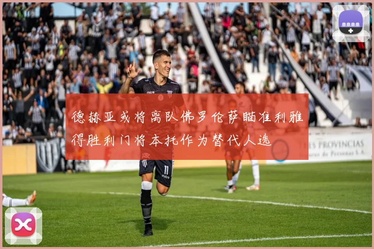 德赫亚或将离队佛罗伦萨瞄准利雅得胜利门将本托作为替代人选