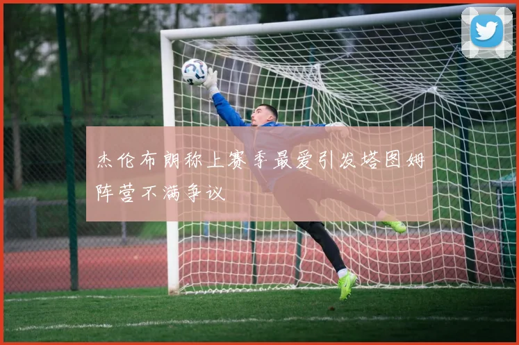 杰伦布朗称上赛季最爱引发塔图姆阵营不满争议