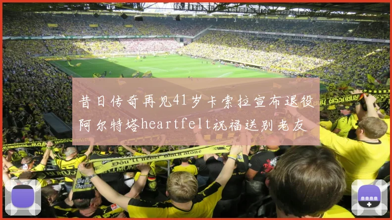 昔日传奇再见41岁卡索拉宣布退役阿尔特塔heartfelt祝福送别老友