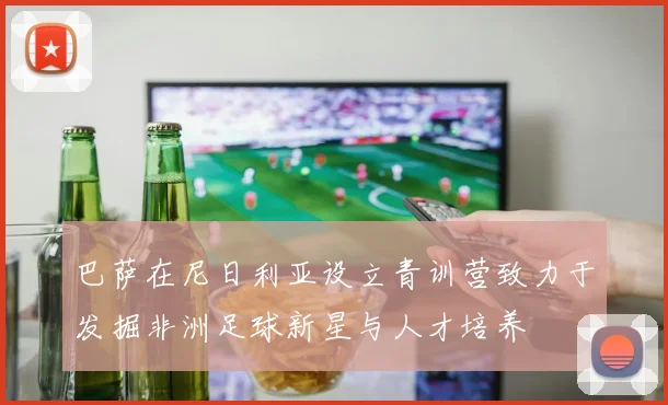 巴萨在尼日利亚设立青训营致力于发掘非洲足球新星与人才培养