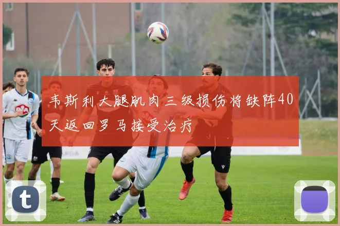 韦斯利大腿肌肉三级损伤将缺阵40天返回罗马接受治疗